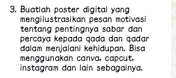 Buatlah poster digital yang 
mengilustrasikan pesan motivasi 
tentang pentingnya sabar dan . 
percaya kepada qada dan qadar. 
dalam menjalani kehidupan. Bisa 
menggunakan canva, capcut, 
instagram dan lain sebagainya.