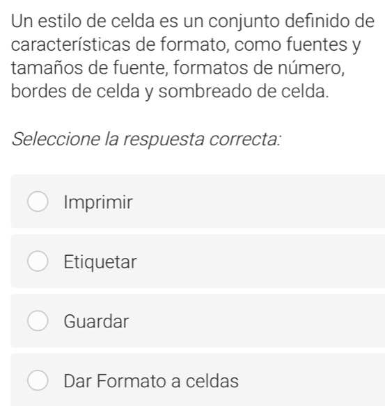 Un estilo de celda es un conjunto definido de
características de formato, como fuentes y
tamaños de fuente, formatos de número,
bordes de celda y sombreado de celda.
Seleccione la respuesta correcta:
Imprimir
Etiquetar
Guardar
Dar Formato a celdas