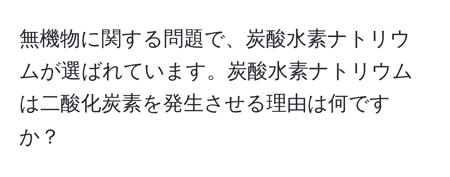 無機物に関する問題で、炭酸水素ナトリウムが選ばれています。炭酸水素ナトリウムは二酸化炭素を発生させる理由は何ですか？