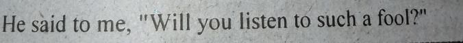 He said to me, "Will you listen to such a fool?"