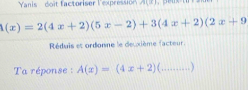 Yanis doit factoriser l'expression A(x)
1(x)=2(4x+2)(5x-2)+3(4x+2)(2x+9
Réduis et ordonne le deuxième facteur.
Ta réponse : A(x)=(4x+2) _)