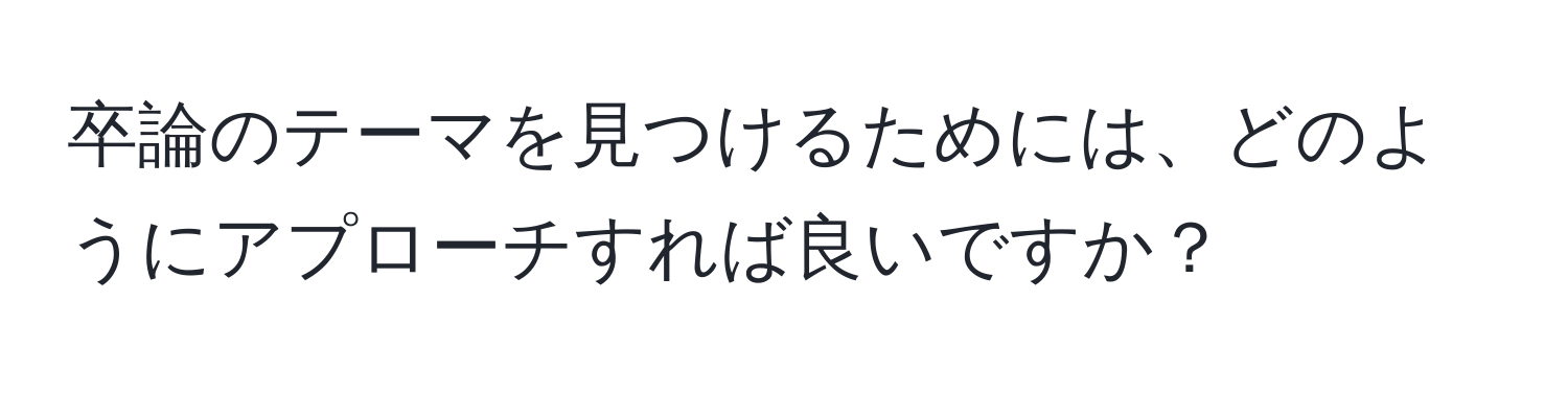 卒論のテーマを見つけるためには、どのようにアプローチすれば良いですか？