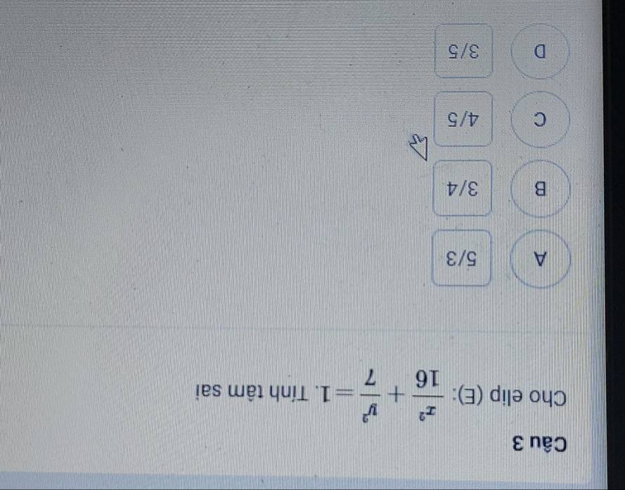 Cho elip (E):  x^2/16 + y^2/7 =1. Tính tâm sai
A 5/3
B 3/4
C 4/5
D 3/5