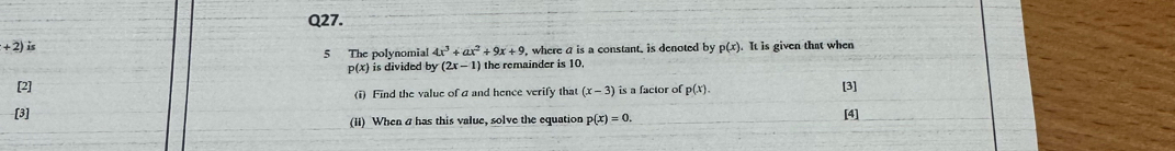 +2) is p(x). It is given that when 
5 The polynomial 4x^3+ax^2+9x+9 , where a is a constant, is denoted by
p(x) is divided by (2x-1) the remainder is 10. 
[2] is a factor of p(x). [3] 
(i) Find the value of aand hence verify that (x-3)
[3] [4] 
(ii) When a has this value, solve the equation p(x)=0.