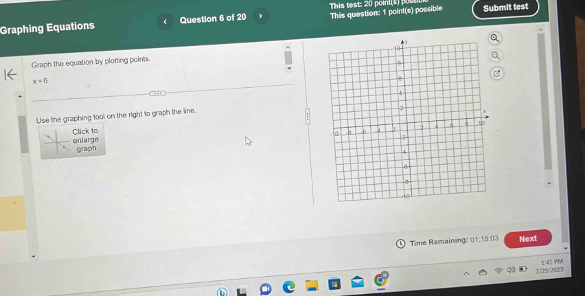 This test: 20 point(s) poss 
Graphing Equations ( Question 6 of 20 > This question: 1 point(s) possible Submit test 
Graph the equation by plotting points.
x=6
Use the graphing tool on the right to graph the line. 
Click to 
enlarge 
graph 
Time Remaining: 01:18:03 Next
1:41P
7/29/2023