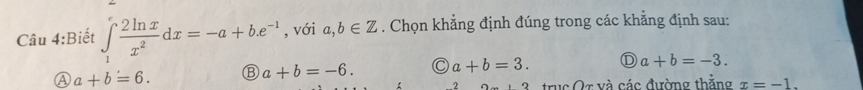 Biết ∈tlimits _1^(efrac 2ln x)x^2dx=-a+b.e^(-1) , với a,b∈ Z. Chọn khẳng định đúng trong các khẳng định sau:
Ⓓ a+b=-3.
Ⓐ a+b=6.
a+b=-6.
C a+b=3.
2x+3 trục Or và các đường thắng x=-1.