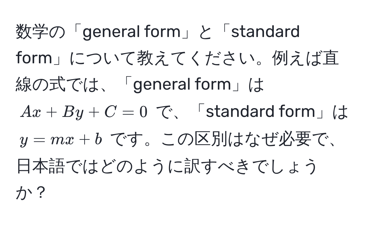 数学の「general form」と「standard form」について教えてください。例えば直線の式では、「general form」は $Ax + By + C = 0$ で、「standard form」は $y = mx + b$ です。この区別はなぜ必要で、日本語ではどのように訳すべきでしょうか？