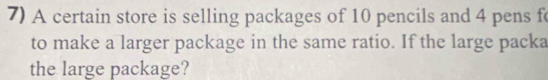 A certain store is selling packages of 10 pencils and 4 pens f 
to make a larger package in the same ratio. If the large packa 
the large package?