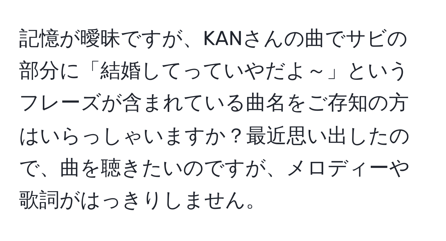 記憶が曖昧ですが、KANさんの曲でサビの部分に「結婚してっていやだよ～」というフレーズが含まれている曲名をご存知の方はいらっしゃいますか？最近思い出したので、曲を聴きたいのですが、メロディーや歌詞がはっきりしません。