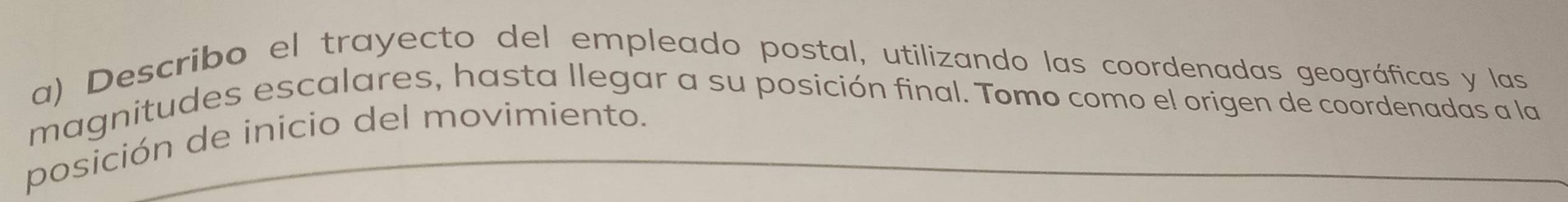 Describo el trayecto del empleado postal, utilizando las coordenadas geográficas y las 
magnitudes escalares, hasta llegar a su posición final. Tomo como el origen de coordenadas a la 
posición de inicio del movimiento.