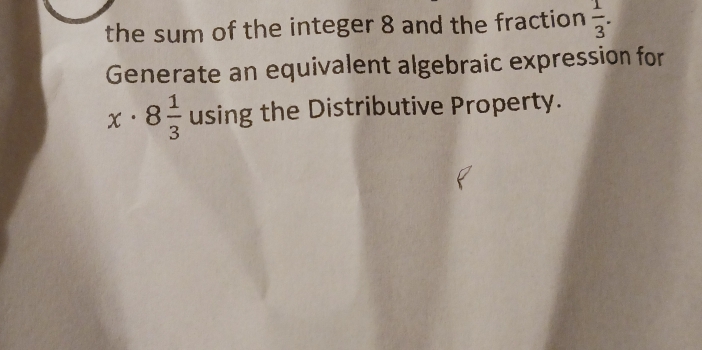 the sum of the integer 8 and the fraction  1/3 . 
Generate an equivalent algebraic expression for
x· 8 1/3  using the Distributive Property.