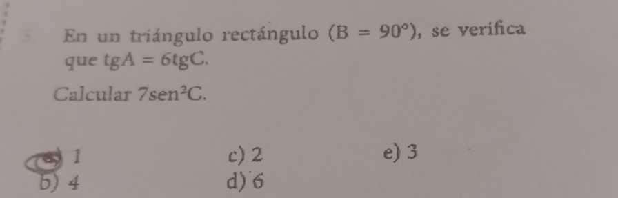 En un triángulo rectángulo (B=90°) , se verifica
que tgA=6tgC. 
Calcular 7sec^2C.
c) 2 e) 3
5) 4 d) 6