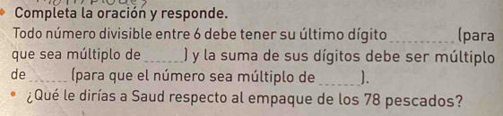 Completa la oración y responde. 
Todo número divisible entre 6 debe tener su último dígito _(para 
que sea múltiplo de _) y la suma de sus dígitos debe ser múltiplo 
de_ (para que el número sea múltiplo de _ 1. 
¿Qué le dirías a Saud respecto al empaque de los 78 pescados?