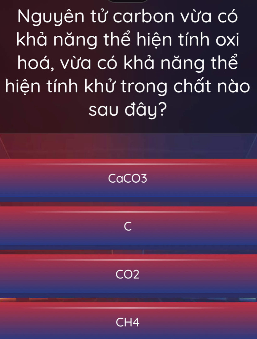 Nguyên tử carbon vừa có
khả năng thể hiện tính oxi
hoá, vừa có khả năng thể
hiện tính khử trong chất nào
sau đây?
CaCO3
C
CO2
CH4