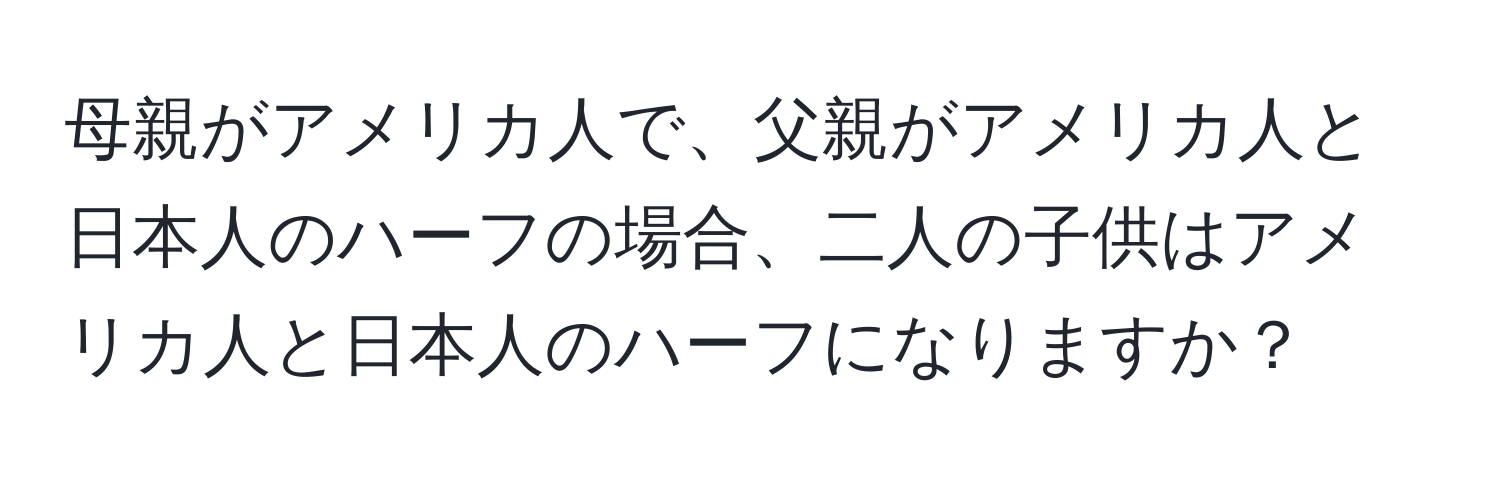 母親がアメリカ人で、父親がアメリカ人と日本人のハーフの場合、二人の子供はアメリカ人と日本人のハーフになりますか？