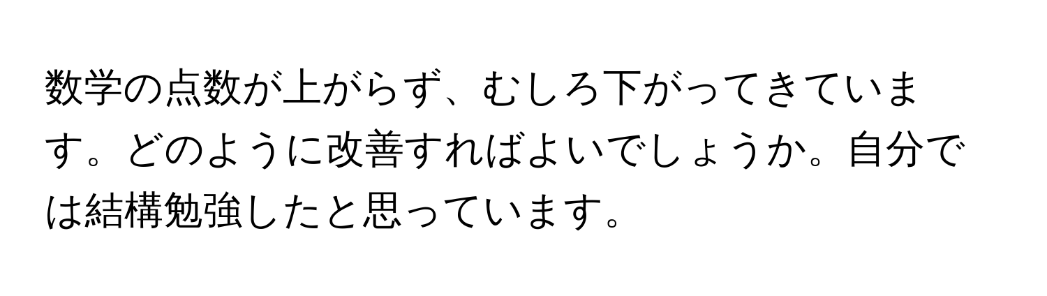 数学の点数が上がらず、むしろ下がってきています。どのように改善すればよいでしょうか。自分では結構勉強したと思っています。