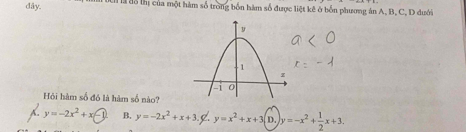 đây.
ben là đô thị của một hàm số trong bốn hàm số được liệt kê ở bốn phương án A, B, C, D dưới
Hỏi hàm số đó là hàm số nào?
A. y=-2x^2+x-1 B. y=-2x^2+x+3.∉ .y=x^2+x+3 D. y=-x^2+ 1/2 x+3.