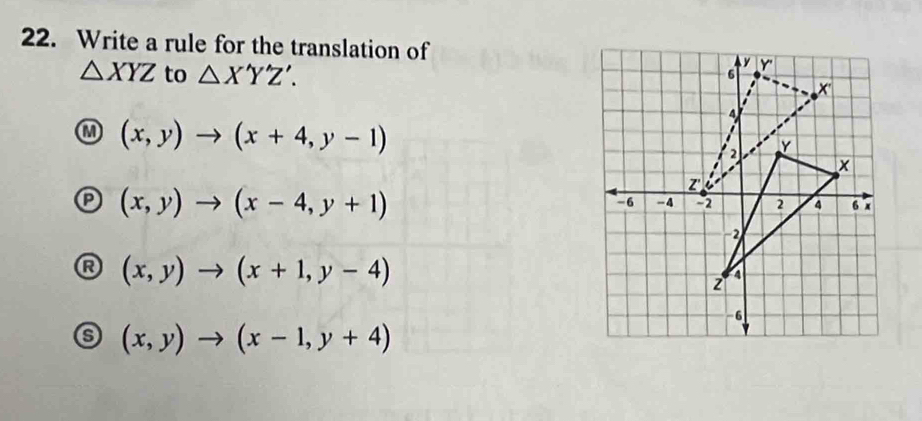 Write a rule for the translation of
△ XYZ to △ X'Y'Z'. 
M (x,y)to (x+4,y-1)
(x,y)to (x-4,y+1)
(x,y)to (x+1,y-4)
(x,y)to (x-1,y+4)