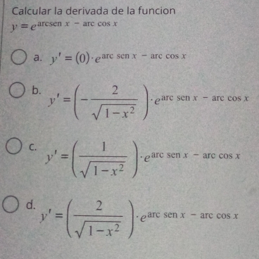 Calcular la derivada de la funcion
y=e^(arctan x-arccos x)
a. y'=(0)· e^(arcsin x-arccos x)
b. y'=(- 2/sqrt(1-x^2) )· e^(arcsenx-arccos x)
C. y'=( 1/sqrt(1-x^2) )· e^(arcsenx-arccos x)
d. y'=( 2/sqrt(1-x^2) )· e^(arcsenx-arccos x)