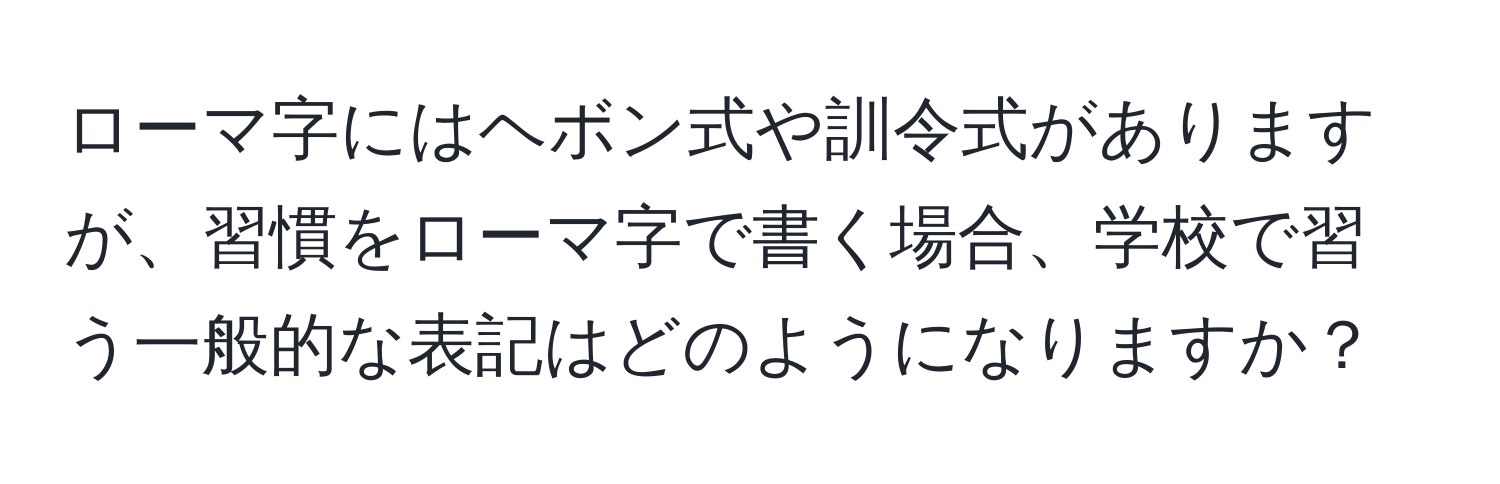 ローマ字にはヘボン式や訓令式がありますが、習慣をローマ字で書く場合、学校で習う一般的な表記はどのようになりますか？