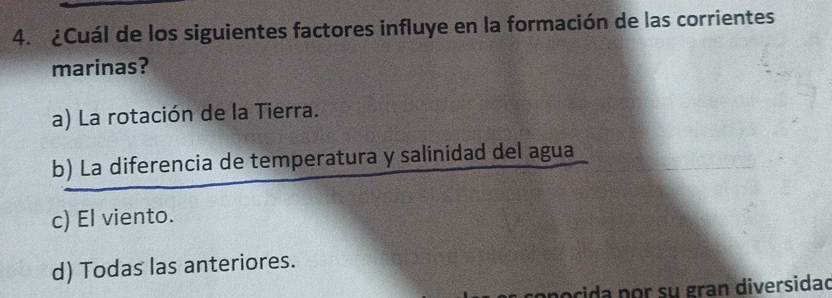 ¿Cuál de los siguientes factores influye en la formación de las corrientes
marinas?
a) La rotación de la Tierra.
b) La diferencia de temperatura y salinidad del agua
c) El viento.
d) Todas las anteriores.
pocida por su gran diversidad