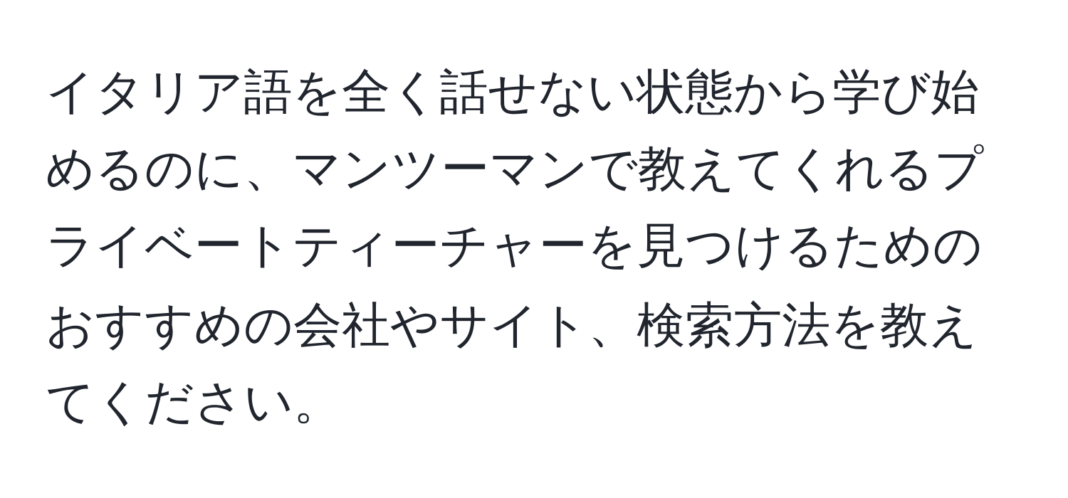 イタリア語を全く話せない状態から学び始めるのに、マンツーマンで教えてくれるプライベートティーチャーを見つけるためのおすすめの会社やサイト、検索方法を教えてください。
