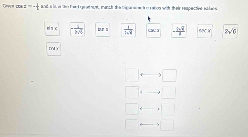 Given cos x=- 1/5  and x is in the third quadrant, match the trigonometric ratios with their respective values.
sin x - 5/2sqrt(6)  tan x  1/2sqrt(6) . csc x - 2sqrt(6)/5  sec x 2sqrt(6)
cot x
□ □
□ □
□
□