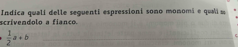 Indica quali delle seguenti espressioni sono monomi e quali no 
scrivendolo a fianco.
 1/2 a+b _ 
_ 
C