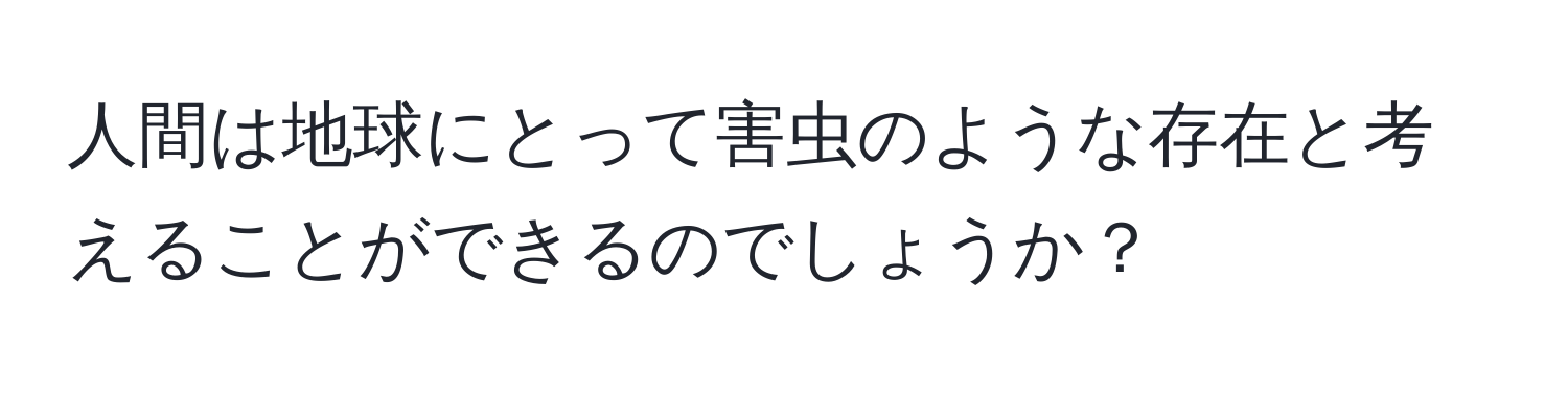 人間は地球にとって害虫のような存在と考えることができるのでしょうか？