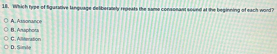 Which type of figurative language deliberately repeats the same consonant sound at the beginning of each word?
A. Assonance
B. Anaphora
C. Alliteration
D. Simile