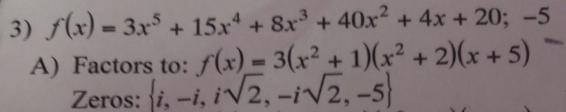 f(x)=3x^5+15x^4+8x^3+40x^2+4x+20;-5
A) Factors to: f(x)=3(x^2+1)(x^2+2)(x+5)
Zeros:  i,-i,isqrt(2),-isqrt(2),-5