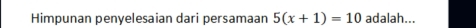Himpunan penyelesaian dari persamaan 5(x+1)=10 adalah...