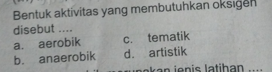 Bentuk aktivitas yang membutuhkan oksigen
disebut ....
a. aerobik c. tematik
b. anaerobik d. artistik