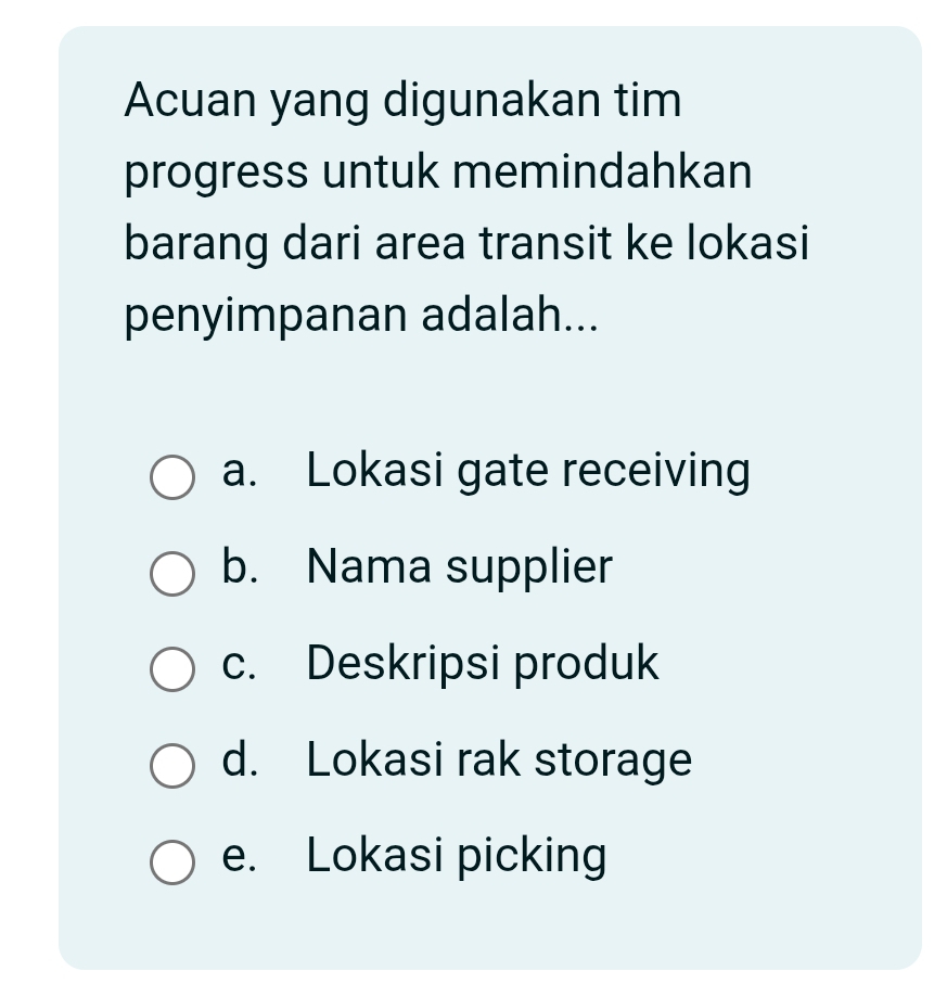 Acuan yang digunakan tim
progress untuk memindahkan
barang dari area transit ke lokasi
penyimpanan adalah...
a. Lokasi gate receiving
b. Nama supplier
c. Deskripsi produk
d. Lokasi rak storage
e. Lokasi picking