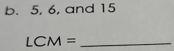 5, 6, and 15
_ LCM=