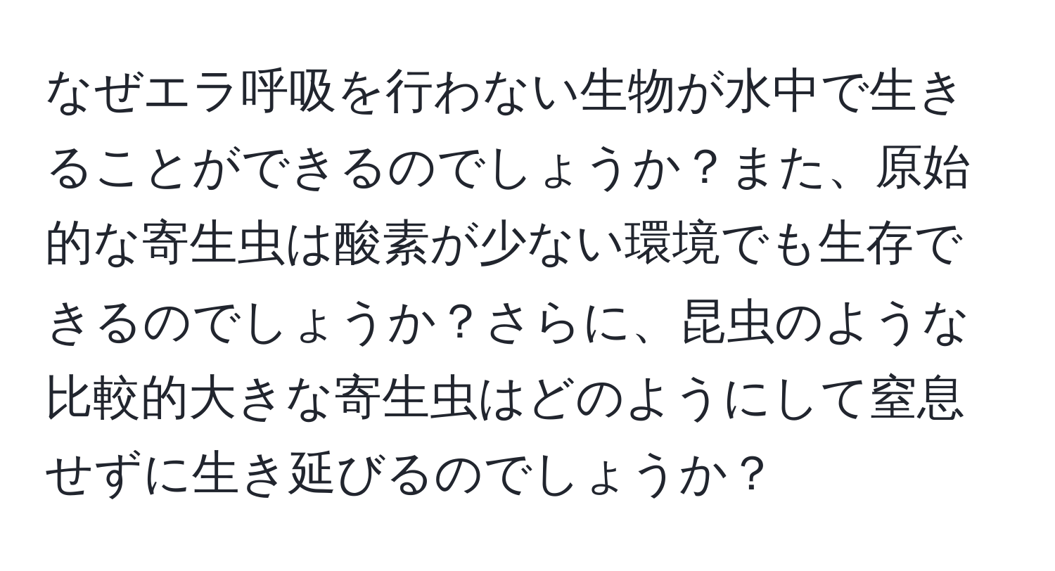 なぜエラ呼吸を行わない生物が水中で生きることができるのでしょうか？また、原始的な寄生虫は酸素が少ない環境でも生存できるのでしょうか？さらに、昆虫のような比較的大きな寄生虫はどのようにして窒息せずに生き延びるのでしょうか？