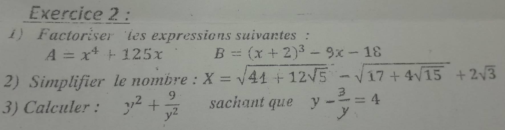 Factoriser les expressions suivantes :
A=x^4+125x
B=(x+2)^3-9x-18
2) Simplifier le nombre : X=sqrt(44+12sqrt 5)-sqrt(17+4sqrt 15)+2sqrt(3)
3) Calculer : y^2+ 9/y^2  sachant que y- 3/y =4