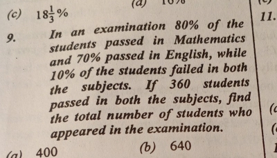 (c) 18 1/3 % (4) 169
9. In an examination 80% of the 11.
students passed in Mathematics
and 70% passed in English, while
10% of the students failed in both
the subjects. If 360 students
passed in both the subjects, find
the total number of students who to
appeared in the examination.
(a) 400 (b) 640