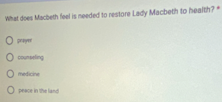 What does Macbeth feel is needed to restore Lady Macbeth to health? *
prayer
counseling
medicine
peace in the land