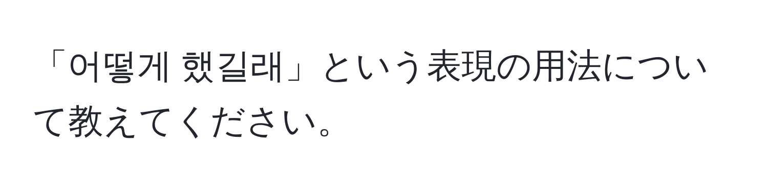 「어떻게 했길래」という表現の用法について教えてください。