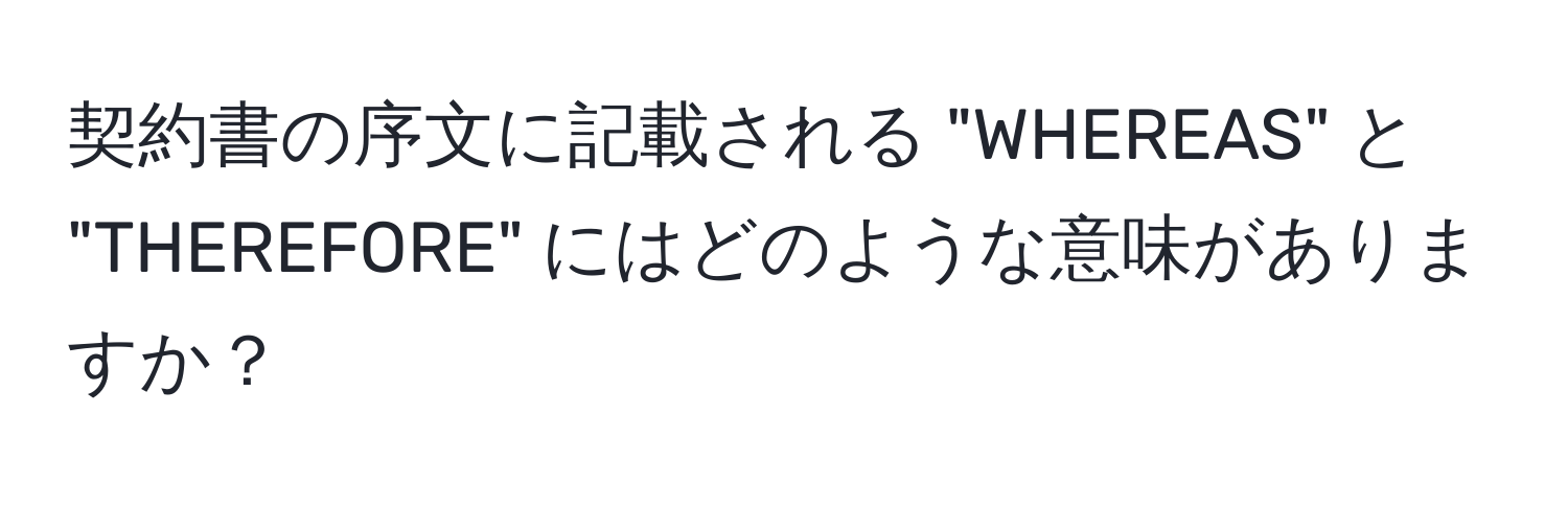 契約書の序文に記載される "WHEREAS" と "THEREFORE" にはどのような意味がありますか？