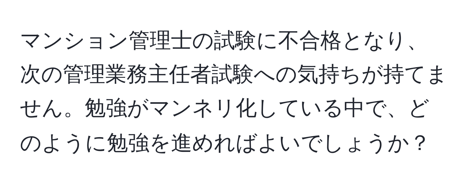 マンション管理士の試験に不合格となり、次の管理業務主任者試験への気持ちが持てません。勉強がマンネリ化している中で、どのように勉強を進めればよいでしょうか？