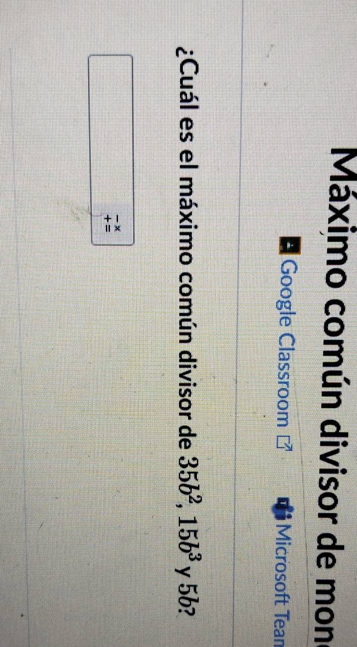 Máximo común divisor de mon 
Google Classroom Microsoft Tean 
¿Cuál es el máximo común divisor de 35b^2, 15b^3 y 5b?
beginarrayr -x +=endarray