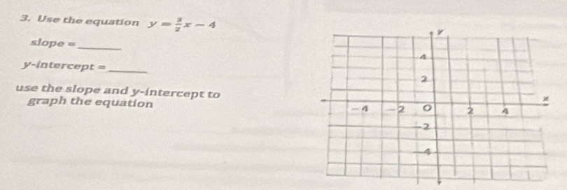 Use the equation y= 3/2 x-4
slope =_ 
y-intercept =_ 
use the slope and y-intercept to 
graph the equation