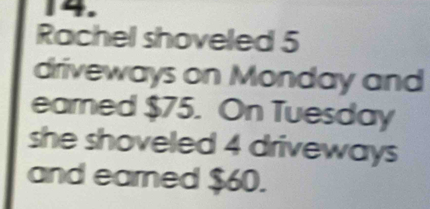 Rachel shoveled 5
driveways on Monday and 
earned $75. On Tuesday 
she shoveled 4 driveways 
and earned $60.