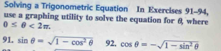 Solving a Trigonometric Equation In Exercises 91-94, 
use a graphing utility to solve the equation for θ, where
0≤ θ <2π. 
91. sin θ =sqrt(1-cos^2θ ) 92. cos θ =-sqrt(1-sin^2θ )