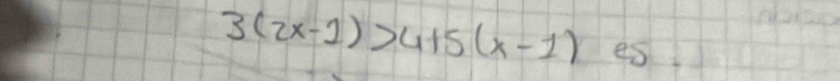 3(2x-1)>4+5(x-1) es