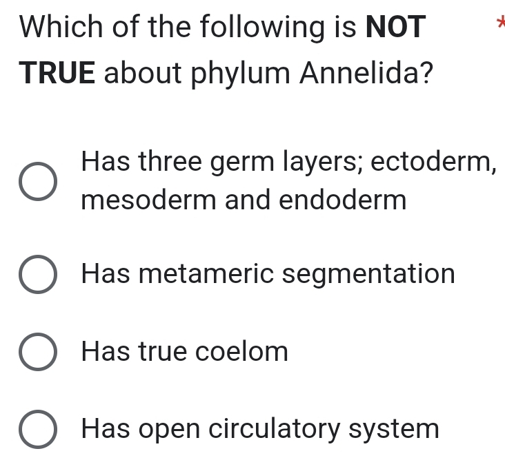 Which of the following is NOT
TRUE about phylum Annelida?
Has three germ layers; ectoderm,
mesoderm and endoderm
Has metameric segmentation
Has true coelom
Has open circulatory system