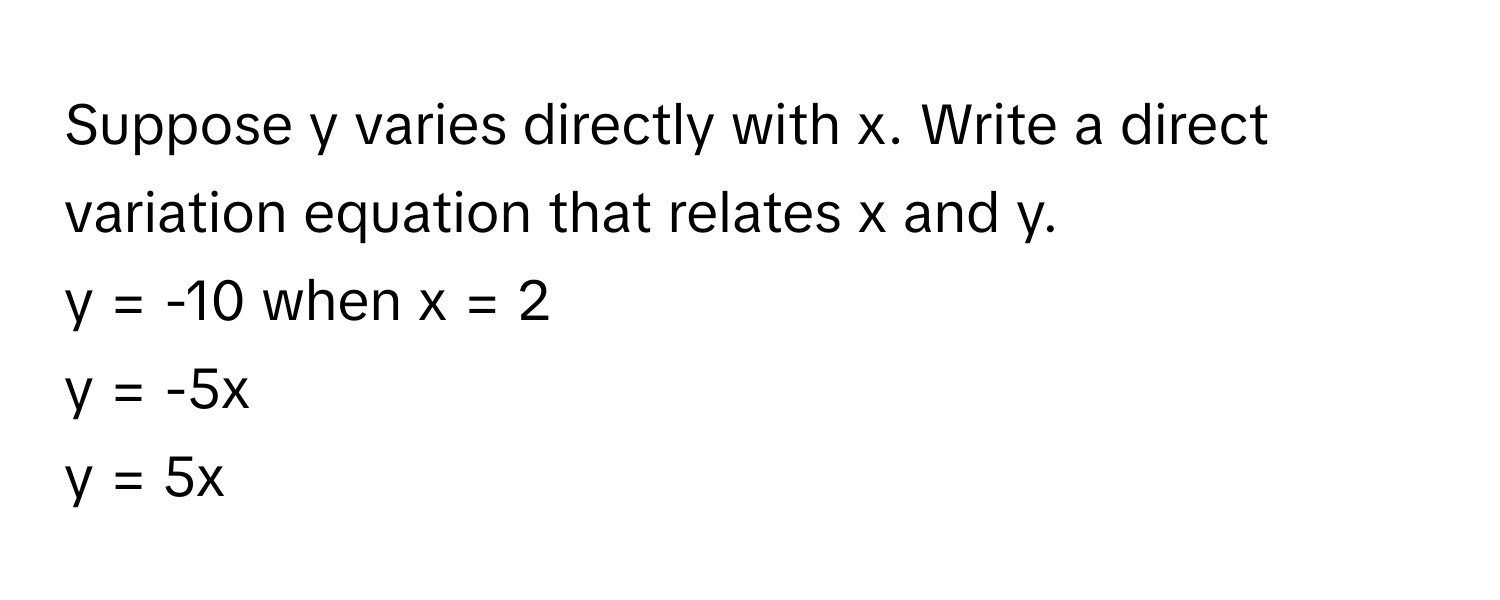 Suppose y varies directly with x. Write a direct variation equation that relates x and y. 

y = -10 when x = 2
y = -5x
y = 5x