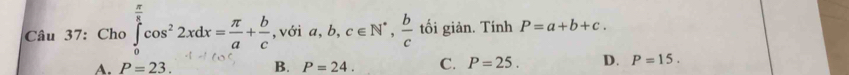 Cho ∈tlimits _0^((frac π)8)cos^22xdx= π /a + b/c  , với a, b, c∈ N^*,  b/c  tối giản. Tính P=a+b+c.
A. P=23. B. P=24. C. P=25. D. P=15.